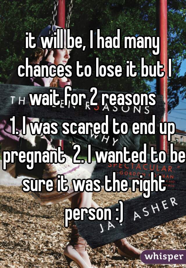 it will be, I had many chances to lose it but I wait for 2 reasons 
1. I was scared to end up pregnant  2. I wanted to be sure it was the right person :)