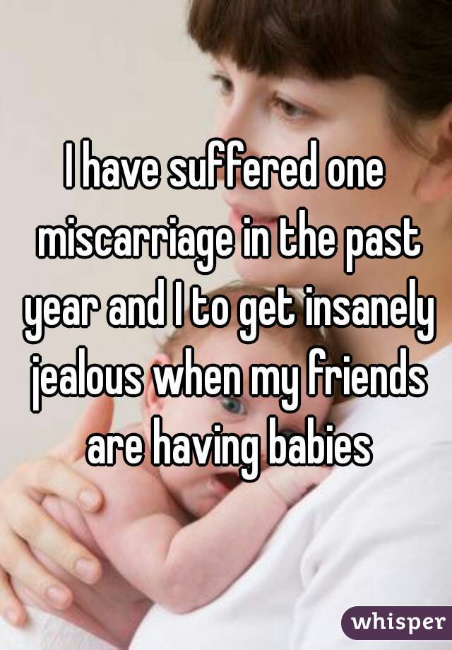 I have suffered one miscarriage in the past year and I to get insanely jealous when my friends are having babies
