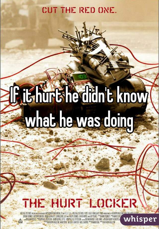 If it hurt he didn't know what he was doing 