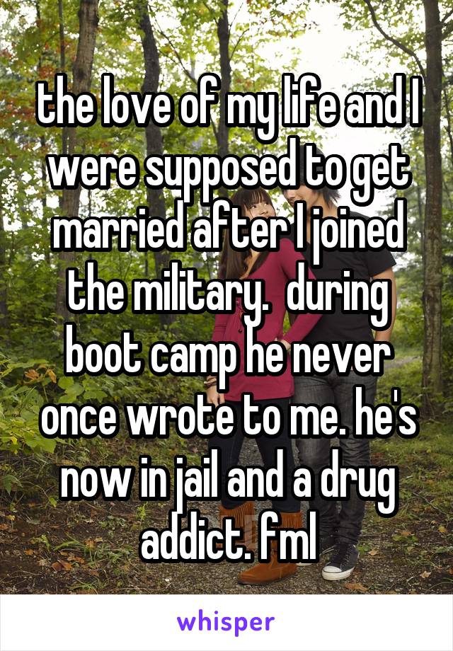 the love of my life and I were supposed to get married after I joined the military.  during boot camp he never once wrote to me. he's now in jail and a drug addict. fml