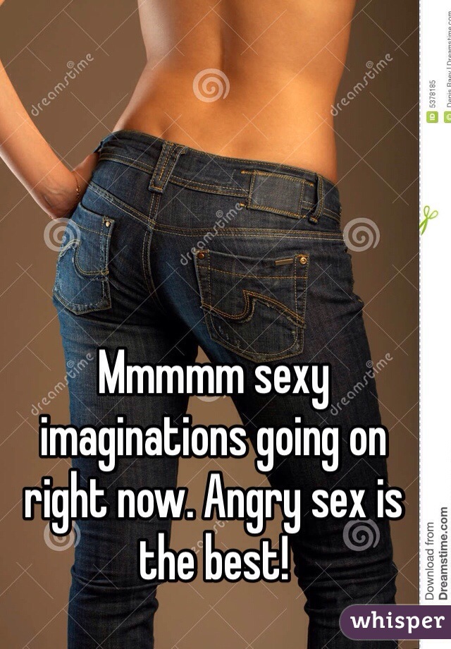 Mmmmm sexy imaginations going on right now. Angry sex is the best!
