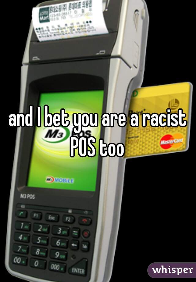 and I bet you are a racist POS too 