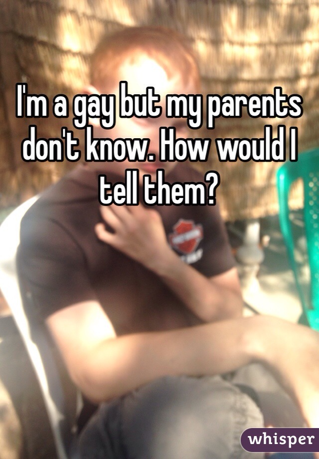I'm a gay but my parents don't know. How would I tell them? 