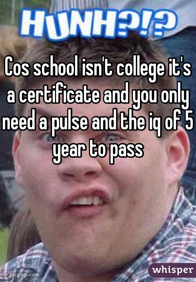 

Cos school isn't college it's a certificate and you only need a pulse and the iq of 5 year to pass