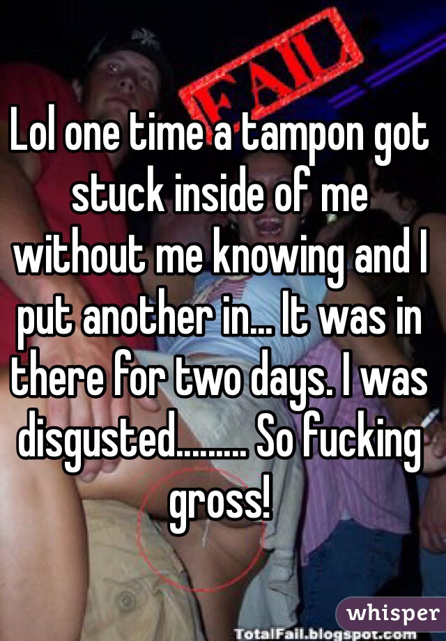 Lol one time a tampon got stuck inside of me without me knowing and I put another in... It was in there for two days. I was disgusted......... So fucking gross!