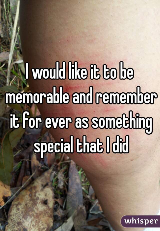 I would like it to be memorable and remember it for ever as something special that I did