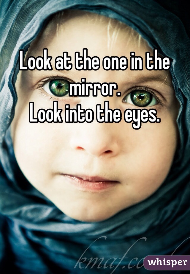 Look at the one in the mirror.
Look into the eyes.