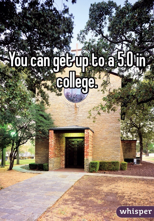 You can get up to a 5.0 in college. 