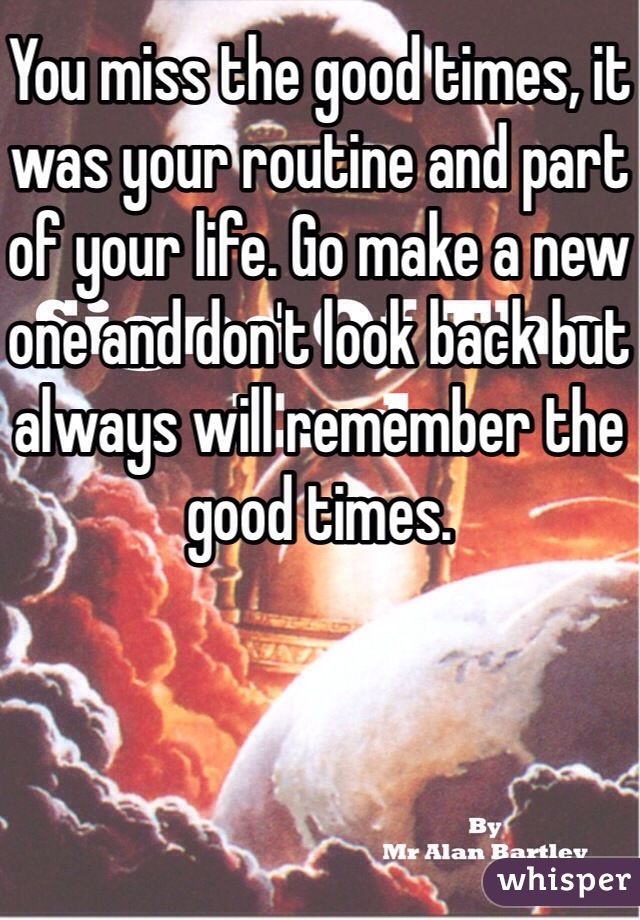 You miss the good times, it was your routine and part of your life. Go make a new one and don't look back but always will remember the good times.