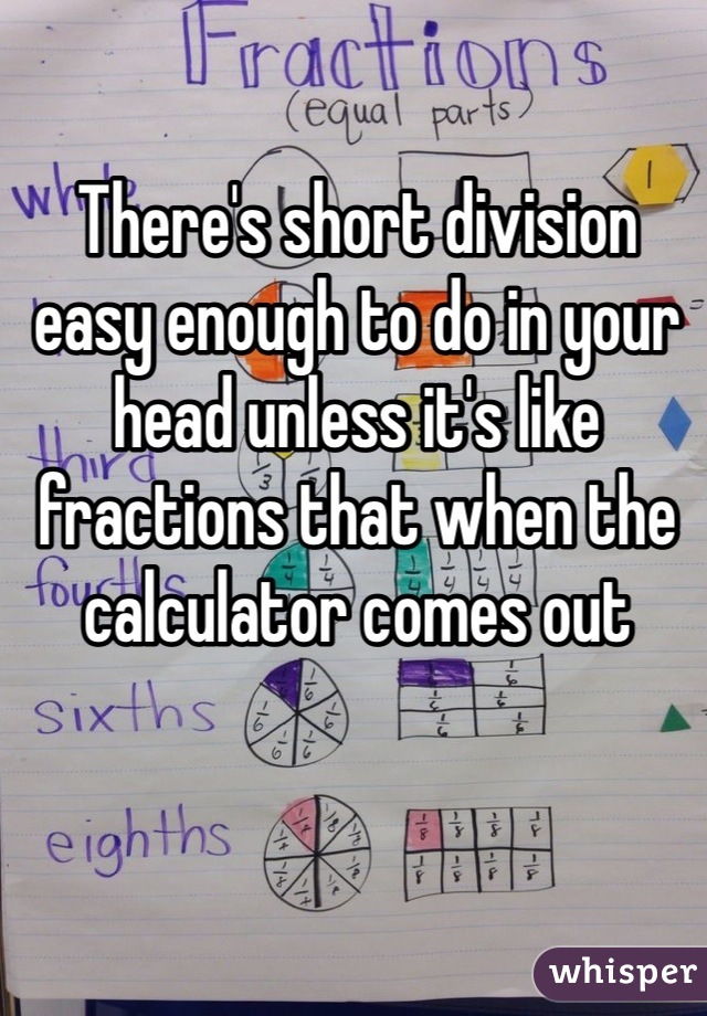 There's short division easy enough to do in your head unless it's like fractions that when the calculator comes out 