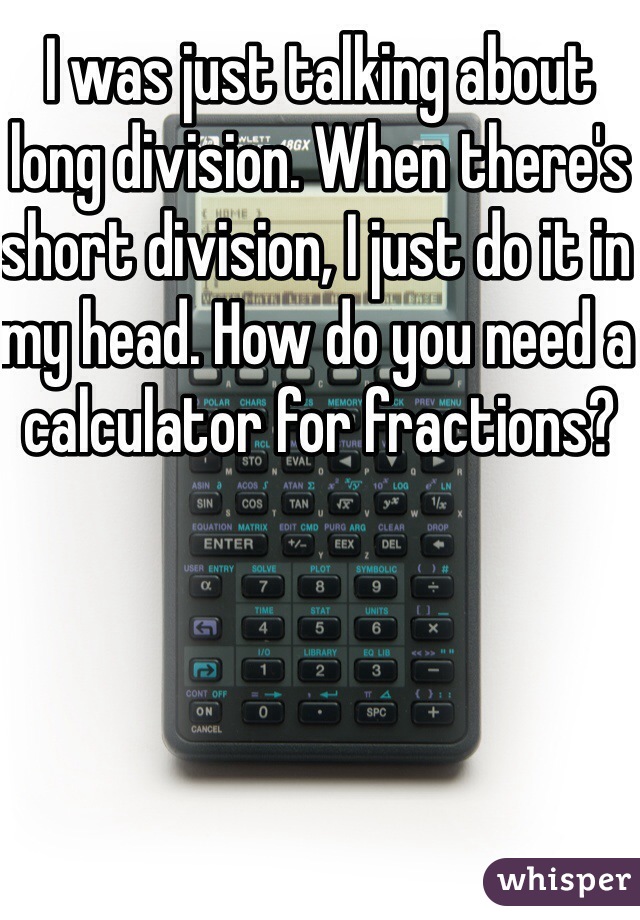 I was just talking about long division. When there's short division, I just do it in my head. How do you need a calculator for fractions? 