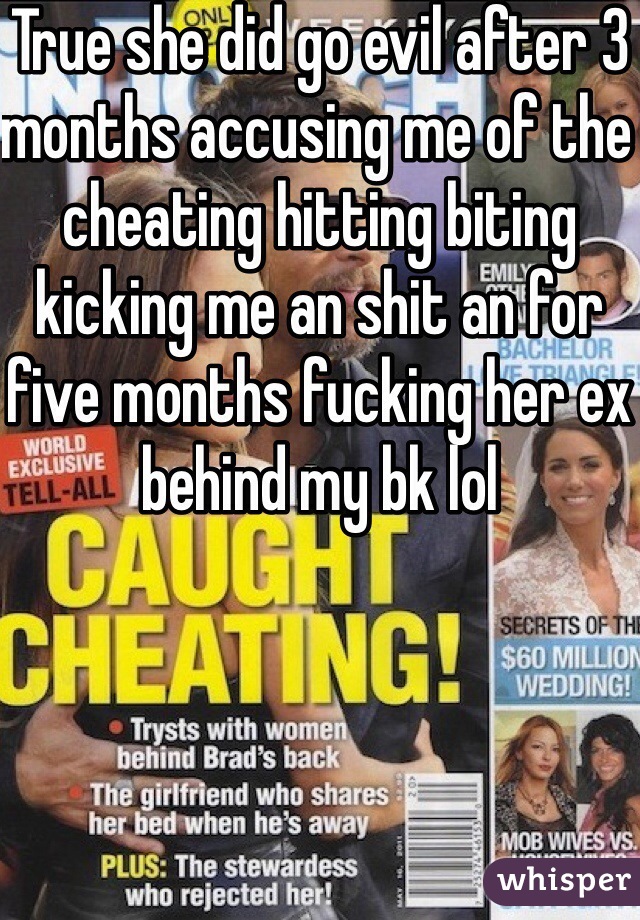 True she did go evil after 3 months accusing me of the cheating hitting biting kicking me an shit an for five months fucking her ex behind my bk lol 