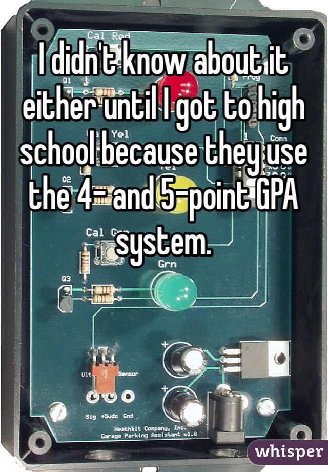 I didn't know about it either until I got to high school because they use the 4- and 5-point GPA system.