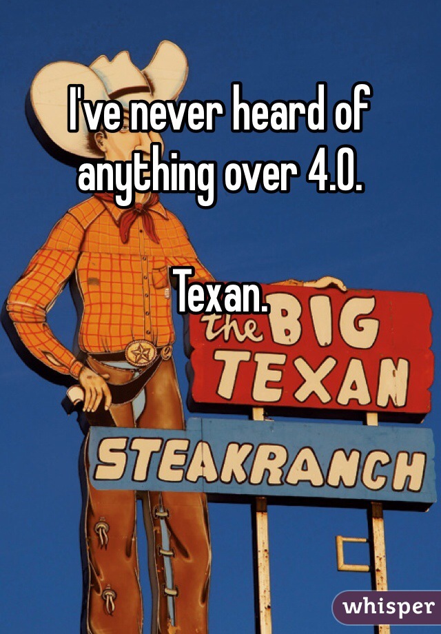 I've never heard of anything over 4.0. 

Texan. 