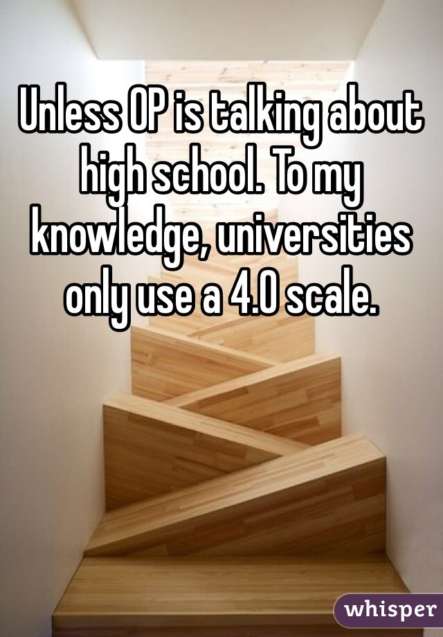 Unless OP is talking about high school. To my knowledge, universities only use a 4.0 scale. 