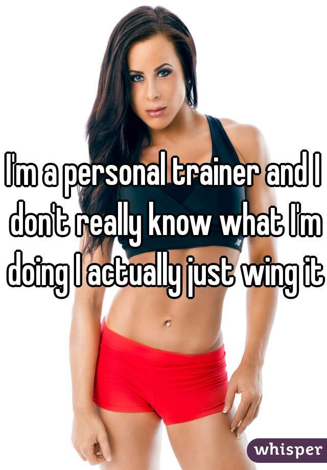 I'm a personal trainer and I don't really know what I'm doing I actually just wing it 