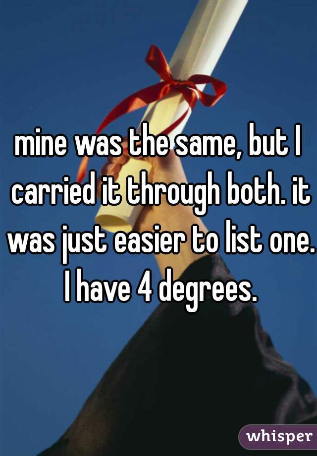 mine was the same, but I carried it through both. it was just easier to list one. I have 4 degrees.