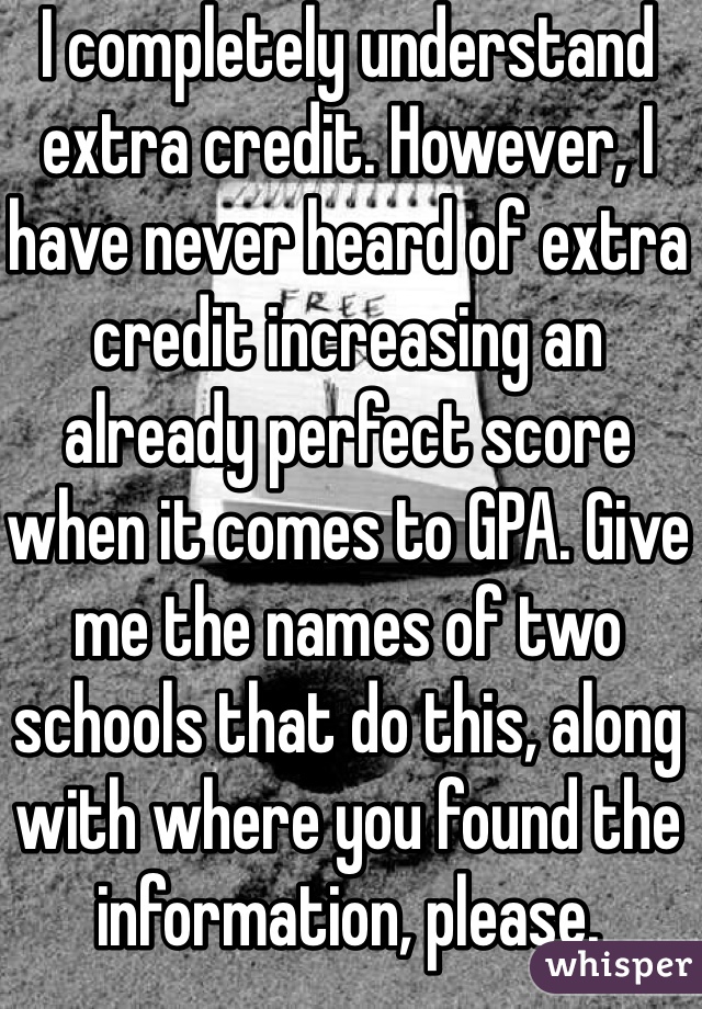 I completely understand extra credit. However, I have never heard of extra credit increasing an already perfect score when it comes to GPA. Give me the names of two schools that do this, along with where you found the information, please.