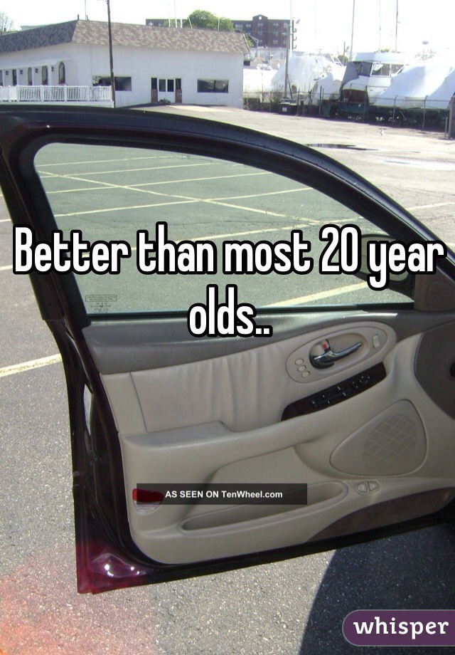 Better than most 20 year olds.. 