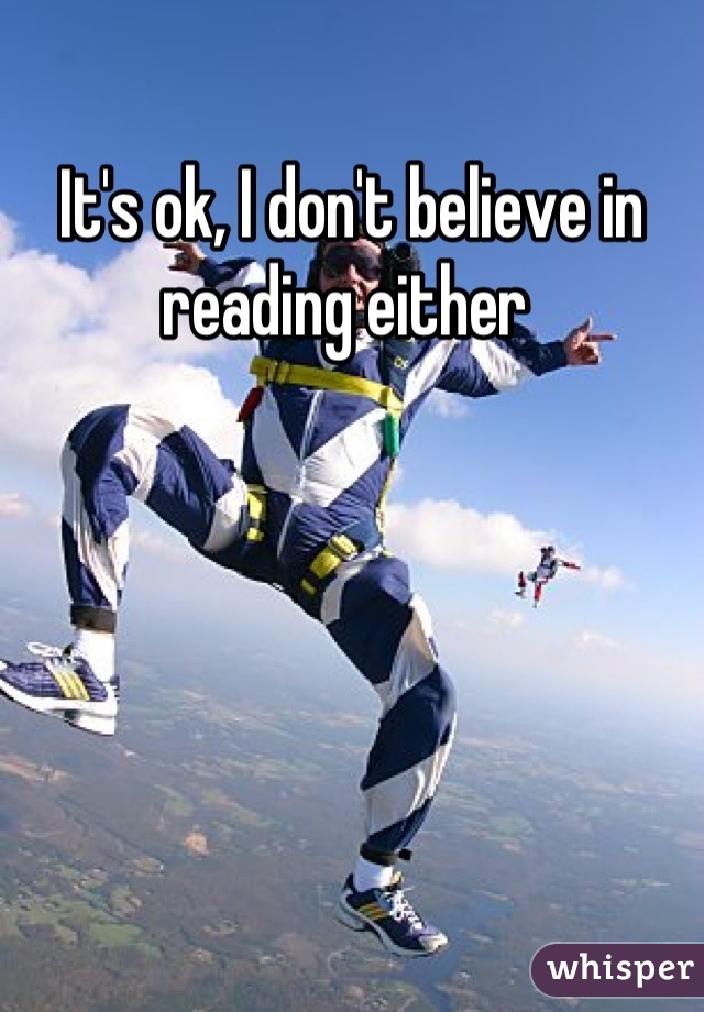 It's ok, I don't believe in reading either 
