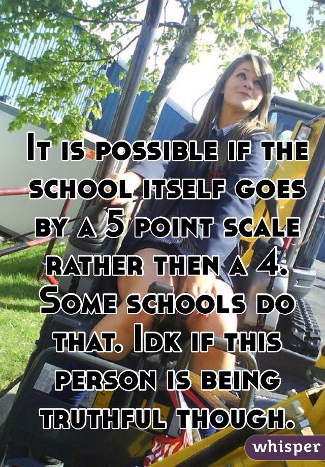 It is possible if the school itself goes by a 5 point scale rather then a 4. Some schools do that. Idk if this person is being truthful though. 