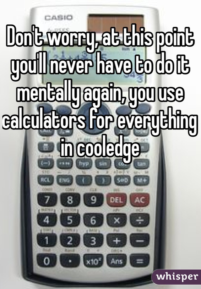 Don't worry, at this point you'll never have to do it mentally again, you use calculators for everything in cooledge
