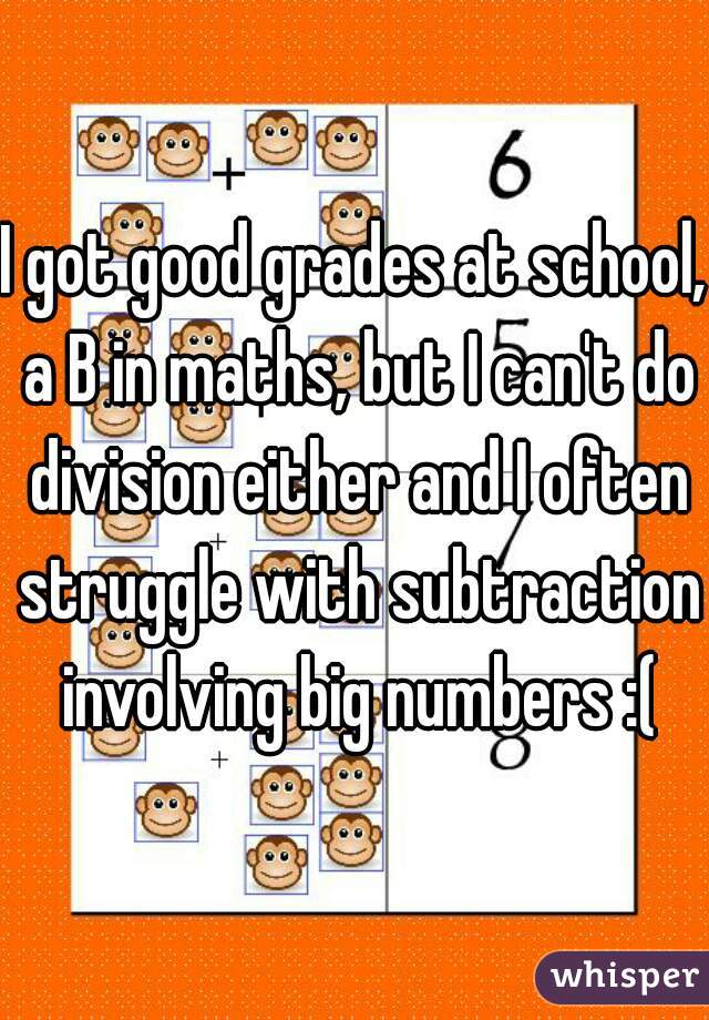 I got good grades at school, a B in maths, but I can't do division either and I often struggle with subtraction involving big numbers :(