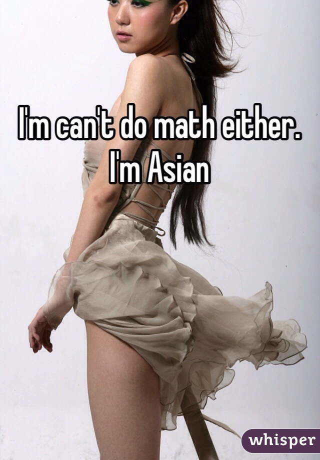 I'm can't do math either. I'm Asian 