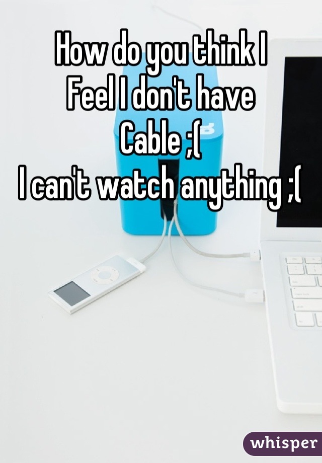 How do you think I 
Feel I don't have 
Cable ;(
I can't watch anything ;(