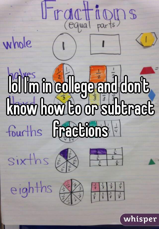 lol I'm in college and don't know how to or subtract fractions