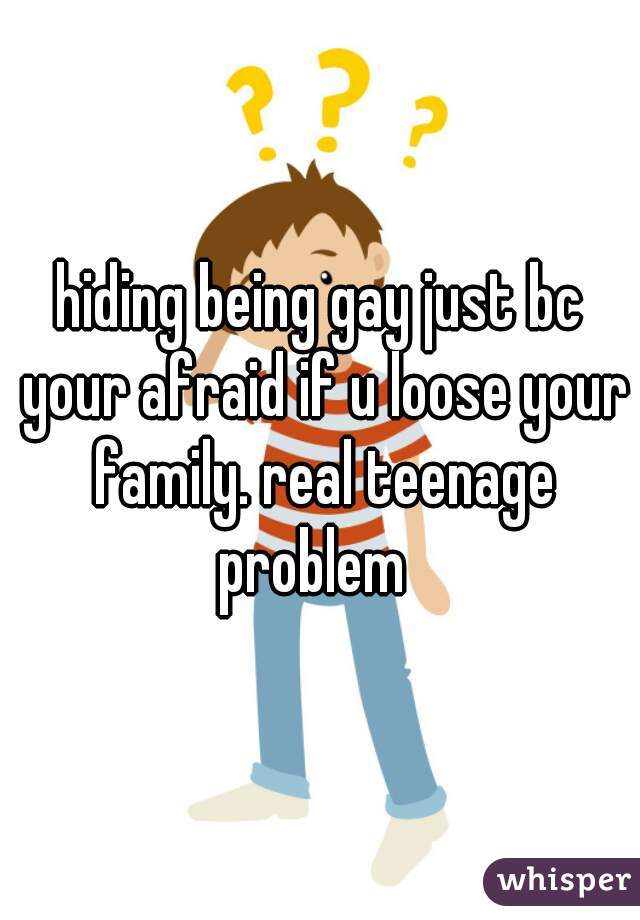 hiding being gay just bc your afraid if u loose your family. real teenage problem  