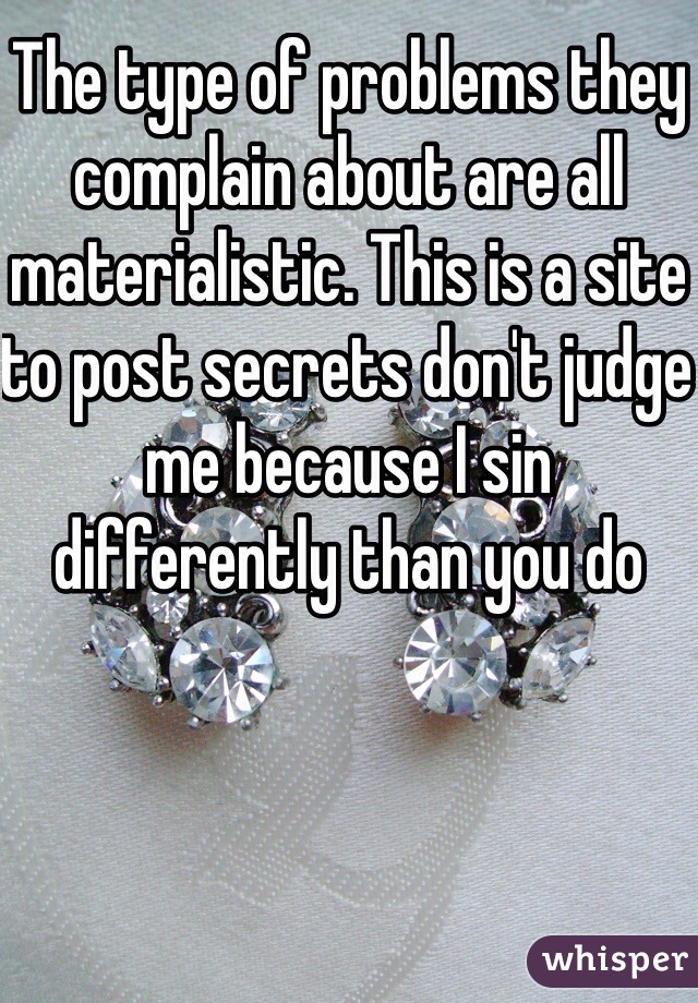The type of problems they complain about are all materialistic. This is a site to post secrets don't judge me because I sin differently than you do