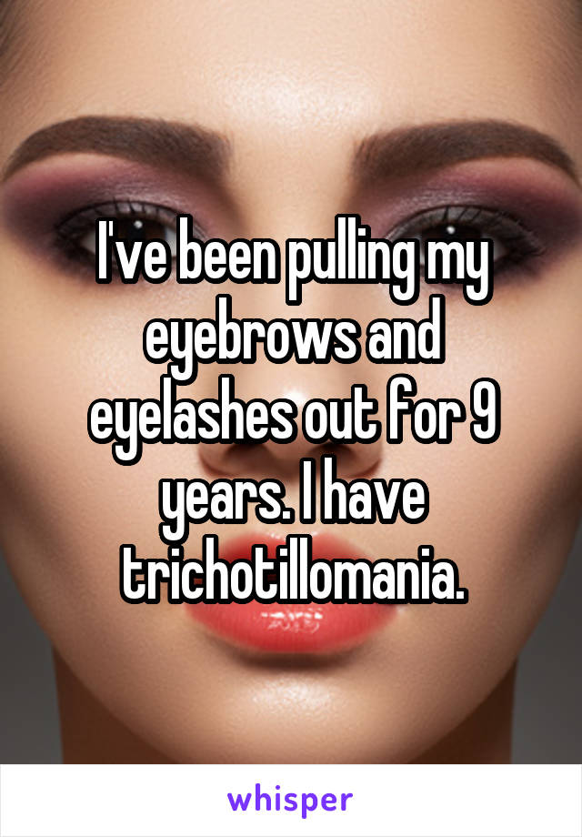 I've been pulling my eyebrows and eyelashes out for 9 years. I have trichotillomania.