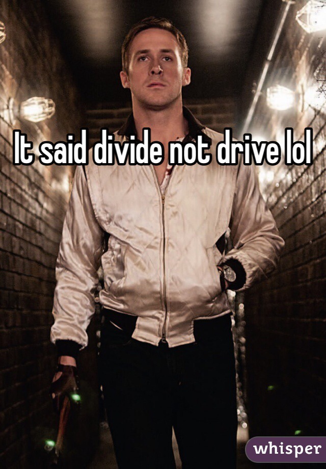 It said divide not drive lol