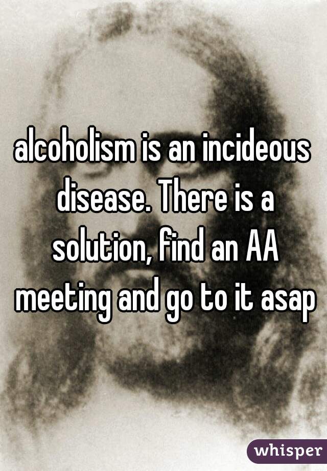 alcoholism is an incideous disease. There is a solution, find an AA meeting and go to it asap