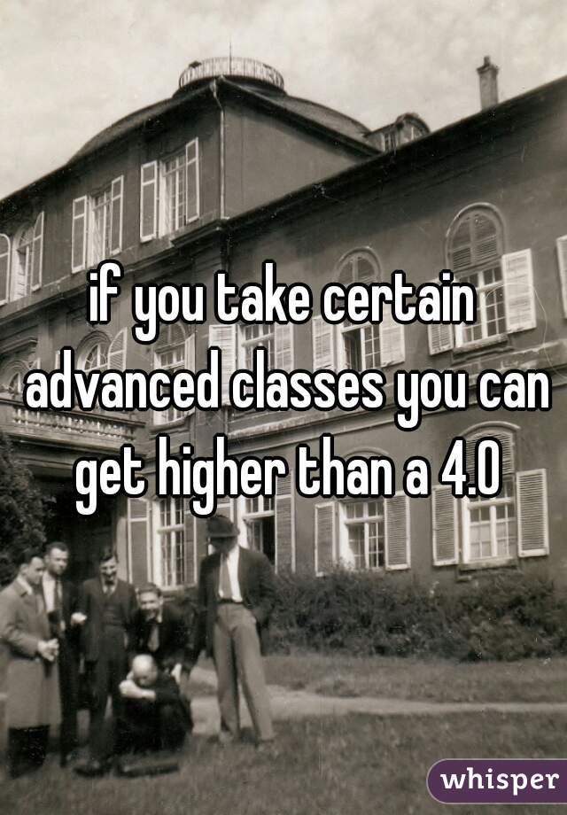 if you take certain advanced classes you can get higher than a 4.0