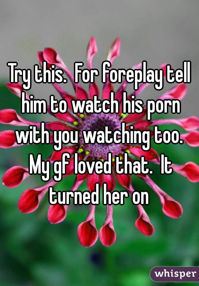 Try this.  For foreplay tell him to watch his porn with you watching too.  My gf loved that.  It turned her on 