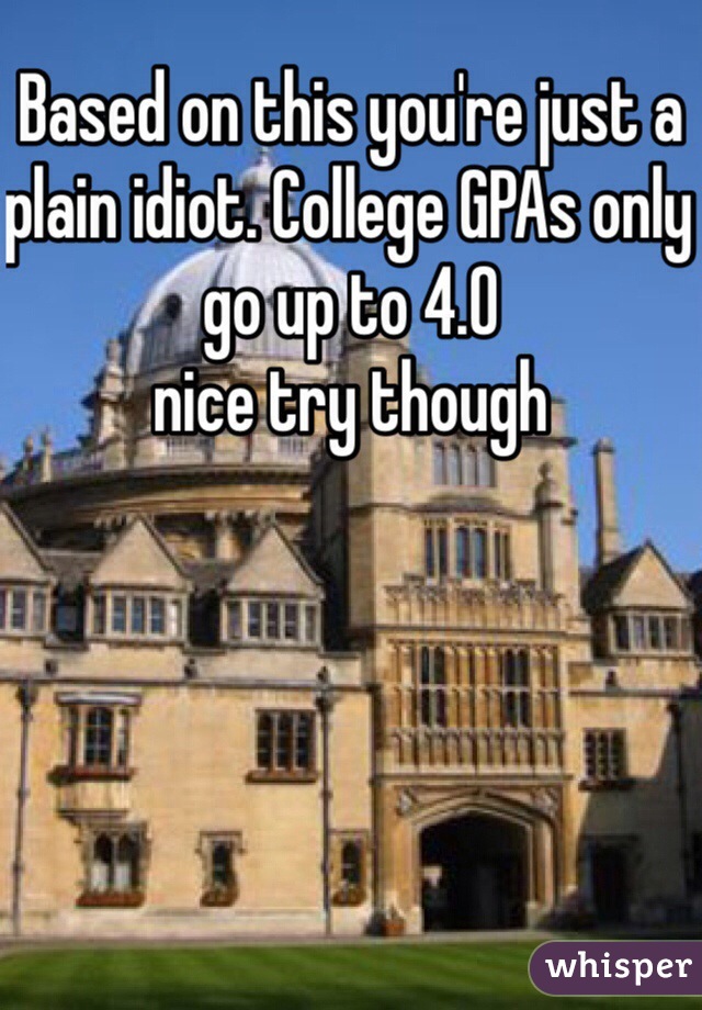 Based on this you're just a plain idiot. College GPAs only go up to 4.0 
nice try though