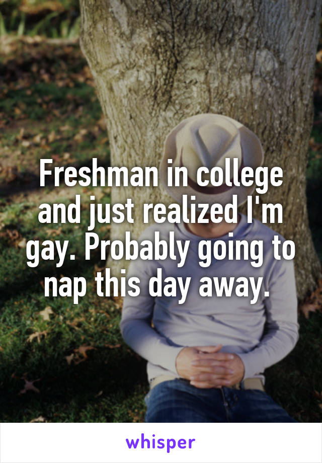 Freshman in college and just realized I'm gay. Probably going to nap this day away. 