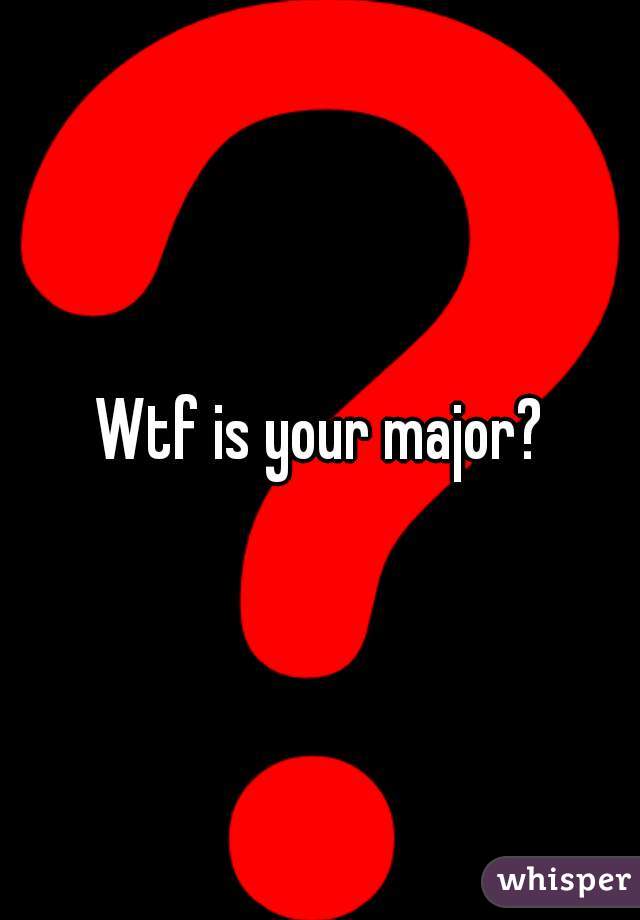 Wtf is your major?