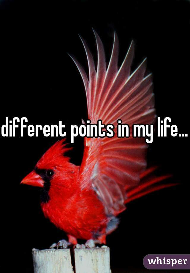 different points in my life...