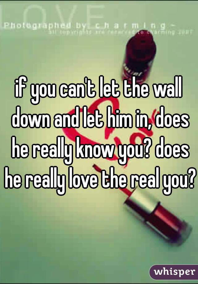 if you can't let the wall down and let him in, does he really know you? does he really love the real you?