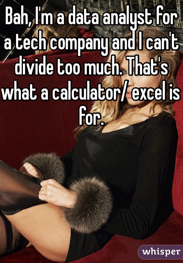 Bah, I'm a data analyst for a tech company and I can't divide too much. That's what a calculator/ excel is for.