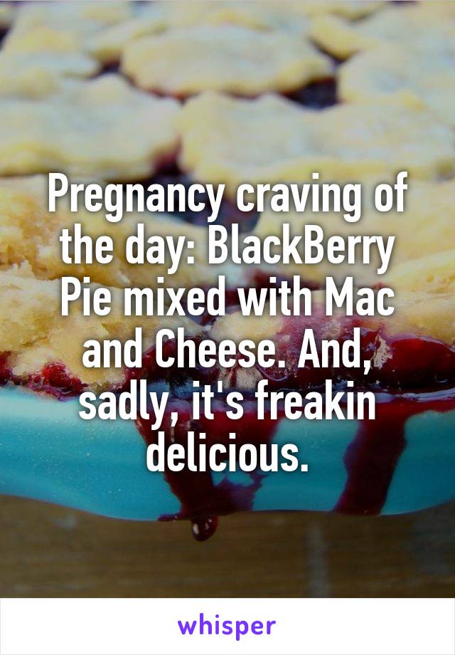 Pregnancy craving of the day: BlackBerry Pie mixed with Mac and Cheese. And, sadly, it's freakin delicious.