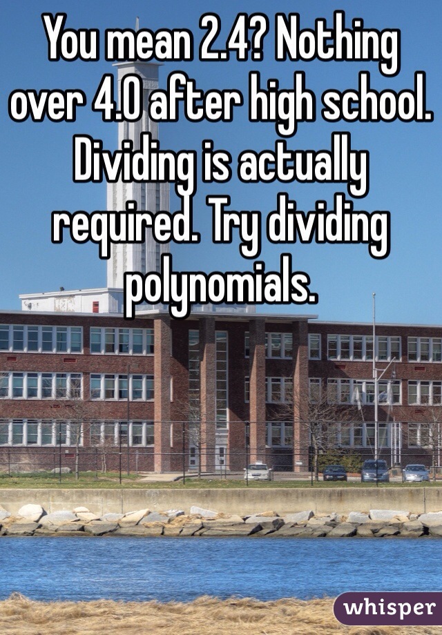 You mean 2.4? Nothing over 4.0 after high school. Dividing is actually required. Try dividing polynomials. 