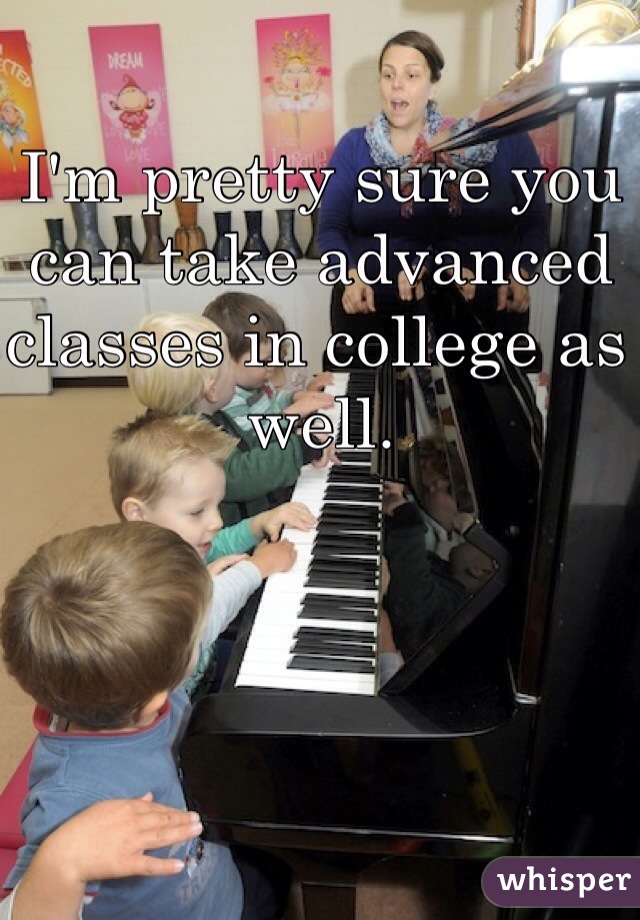 I'm pretty sure you can take advanced classes in college as well. 