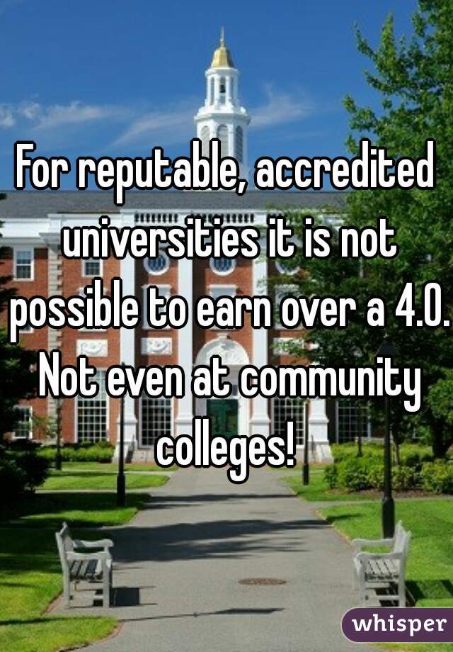 For reputable, accredited universities it is not possible to earn over a 4.0. Not even at community colleges! 