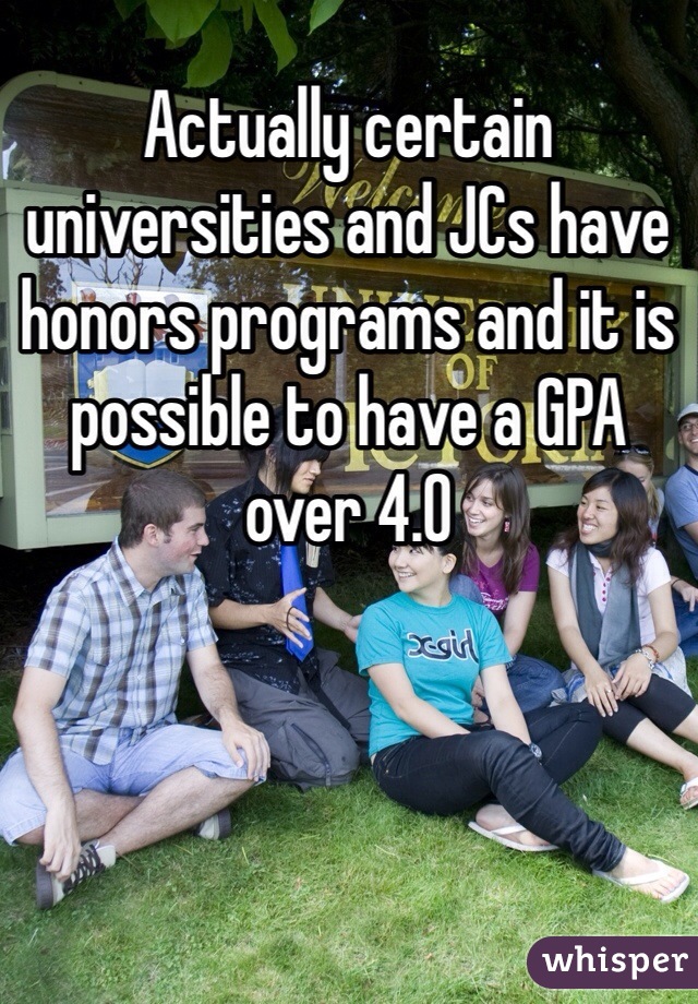 Actually certain universities and JCs have honors programs and it is possible to have a GPA over 4.0  