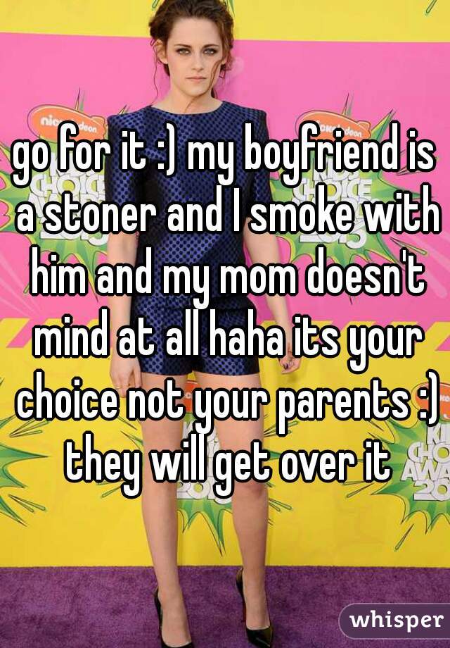 go for it :) my boyfriend is a stoner and I smoke with him and my mom doesn't mind at all haha its your choice not your parents :) they will get over it