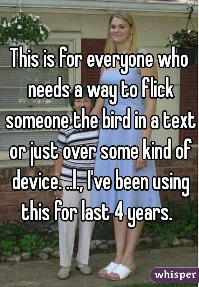 This is for everyone who needs a way to flick someone the bird in a text or just over some kind of device. ..l., I've been using this for last 4 years.  